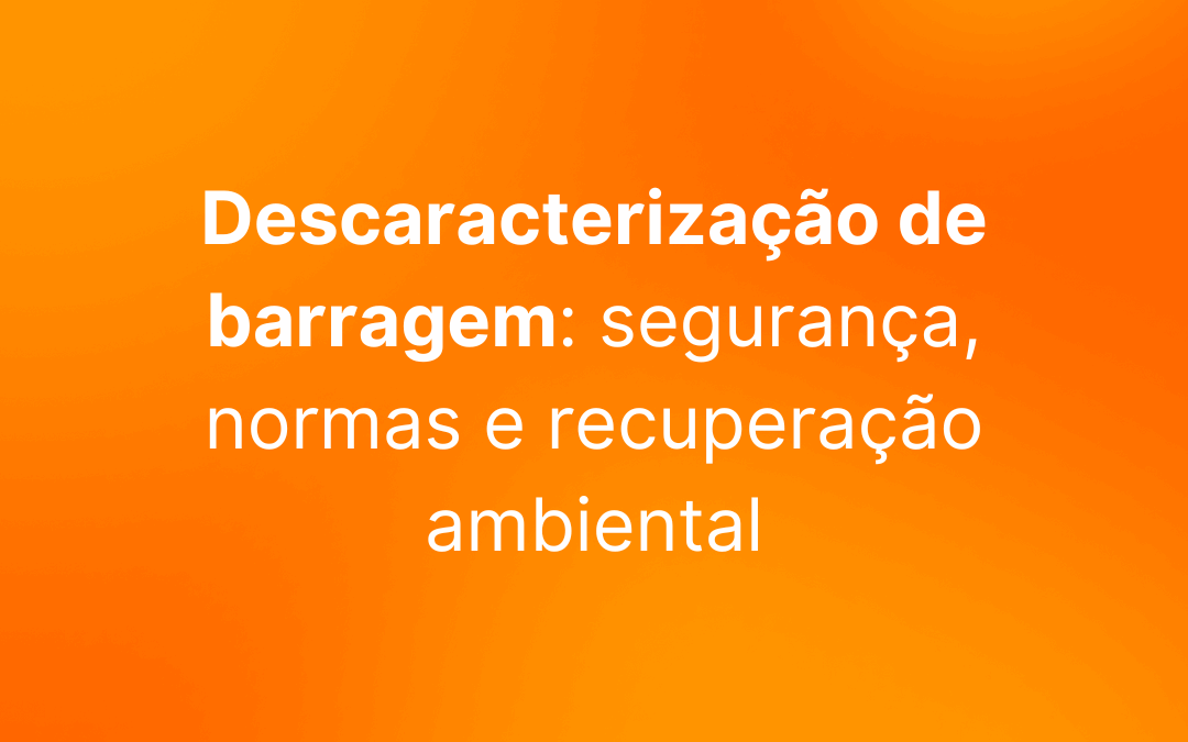 Descaracterização de barragem: segurança, normas e recuperação ambiental